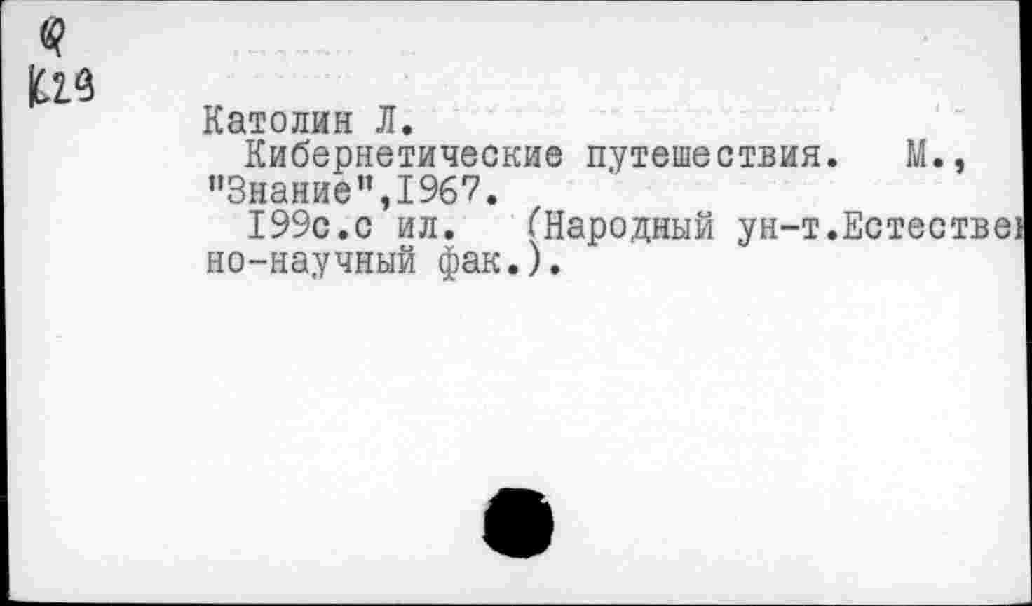 ﻿У
Католин Л.
Кибернетические путешествия. "Знание”,1967.
199с.с ил.	(Народный ун-т.
но-научный фак.).